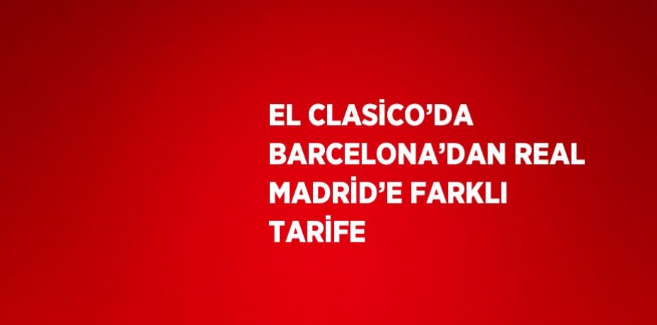 EL CLASİCO’DA BARCELONA’DAN REAL MADRİD’E FARKLI TARİFE