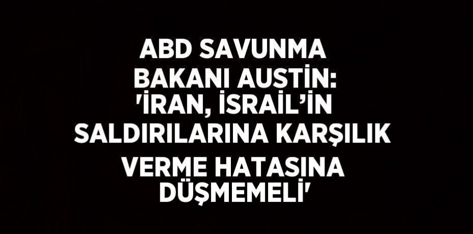 ABD SAVUNMA BAKANI AUSTİN: 'İRAN, İSRAİL’İN SALDIRILARINA KARŞILIK VERME HATASINA DÜŞMEMELİ'