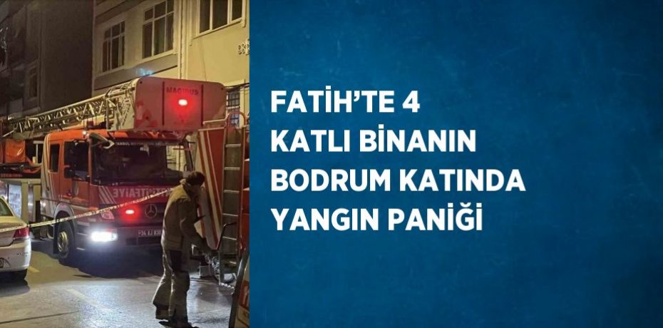 FATİH’TE 4 KATLI BİNANIN BODRUM KATINDA YANGIN PANİĞİ