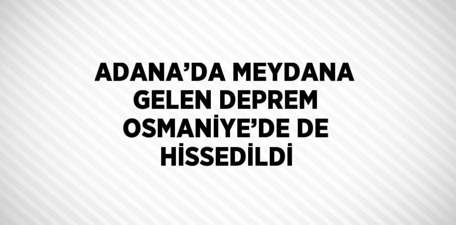 ADANA’DA MEYDANA GELEN DEPREM OSMANİYE’DE DE HİSSEDİLDİ