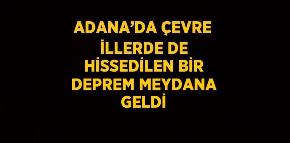 ADANA’DA ÇEVRE İLLERDE DE HİSSEDİLEN BİR DEPREM MEYDANA GELDİ