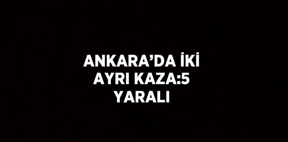 ANKARA’DA İKİ AYRI KAZA:5 YARALI