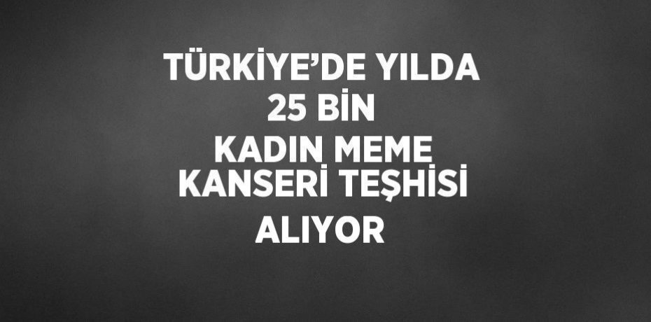 TÜRKİYE’DE YILDA 25 BİN KADIN MEME KANSERİ TEŞHİSİ ALIYOR