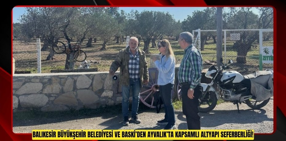 BALIKESİR BÜYÜKŞEHİR BELEDİYESİ VE BASKİ’DEN AYVALIK’TA KAPSAMLI ALTYAPI SEFERBERLİĞİ!