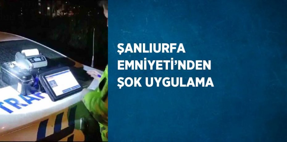 ŞANLIURFA EMNİYETİ’NDEN ŞOK UYGULAMA