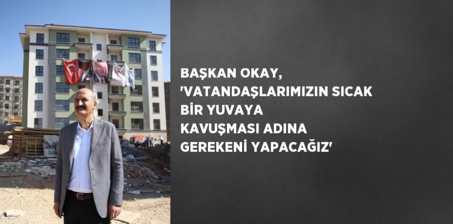 BAŞKAN OKAY, 'VATANDAŞLARIMIZIN SICAK BİR YUVAYA KAVUŞMASI ADINA GEREKENİ YAPACAĞIZ'