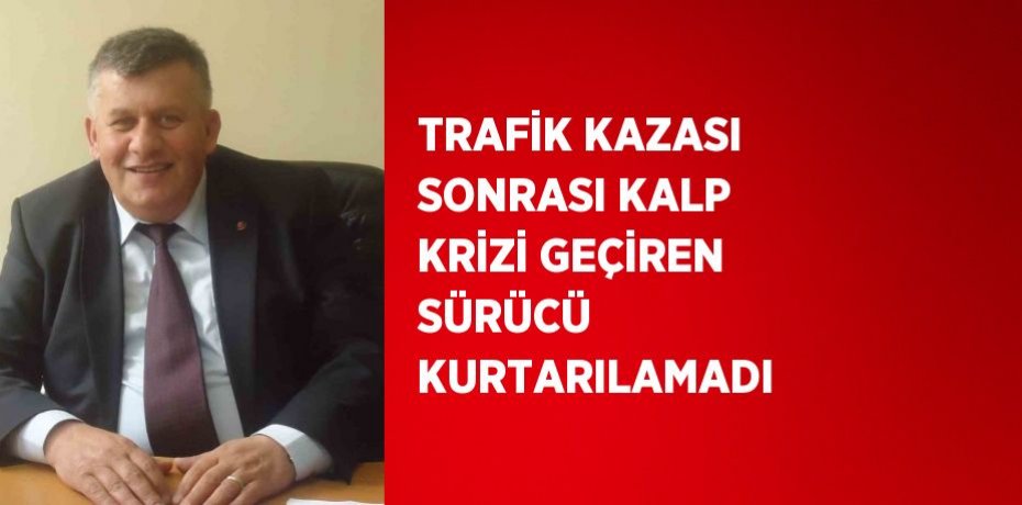 TRAFİK KAZASI SONRASI KALP KRİZİ GEÇİREN SÜRÜCÜ KURTARILAMADI
