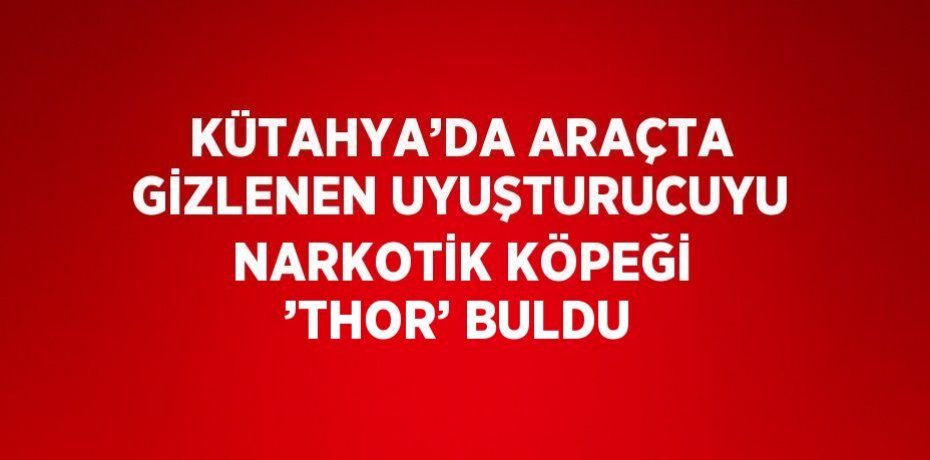 KÜTAHYA’DA ARAÇTA GİZLENEN UYUŞTURUCUYU NARKOTİK KÖPEĞİ ’THOR’ BULDU