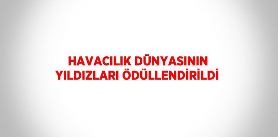 HAVACILIK DÜNYASININ YILDIZLARI ÖDÜLLENDİRİLDİ