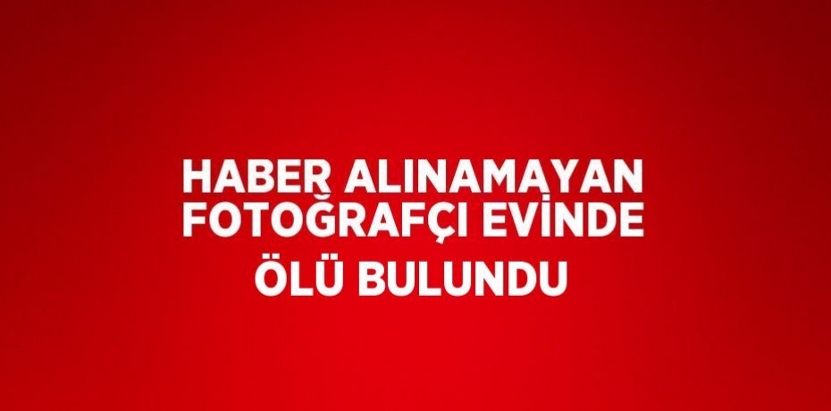 HABER ALINAMAYAN FOTOĞRAFÇI EVİNDE ÖLÜ BULUNDU