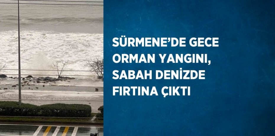 SÜRMENE’DE GECE ORMAN YANGINI, SABAH DENİZDE FIRTINA ÇIKTI
