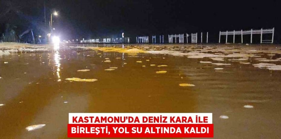 KASTAMONU’DA DENİZ KARA İLE BİRLEŞTİ, YOL SU ALTINDA KALDI