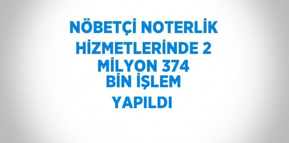 NÖBETÇİ NOTERLİK HİZMETLERİNDE 2 MİLYON 374 BİN İŞLEM YAPILDI