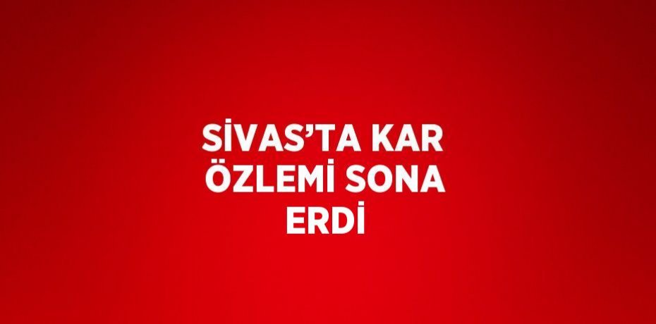 SİVAS’TA KAR ÖZLEMİ SONA ERDİ