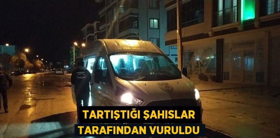 TARTIŞTIĞI ŞAHISLAR TARAFINDAN VURULDU