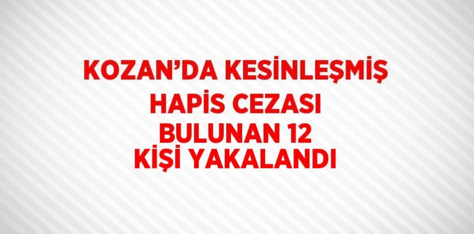 KOZAN’DA KESİNLEŞMİŞ HAPİS CEZASI BULUNAN 12 KİŞİ YAKALANDI