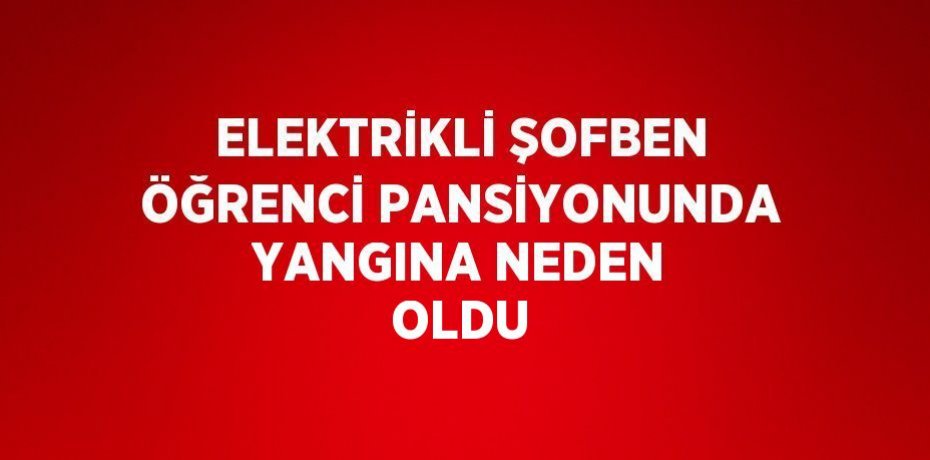 ELEKTRİKLİ ŞOFBEN ÖĞRENCİ PANSİYONUNDA YANGINA NEDEN OLDU