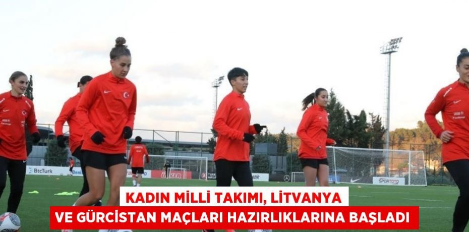 KADIN MİLLİ TAKIMI, LİTVANYA VE GÜRCİSTAN MAÇLARI HAZIRLIKLARINA BAŞLADI