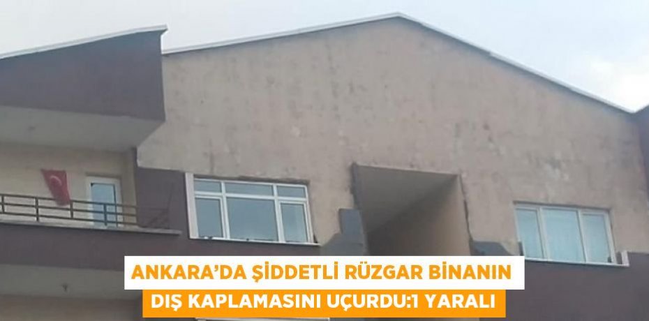 ANKARA’DA ŞİDDETLİ RÜZGAR BİNANIN DIŞ KAPLAMASINI UÇURDU:1 YARALI