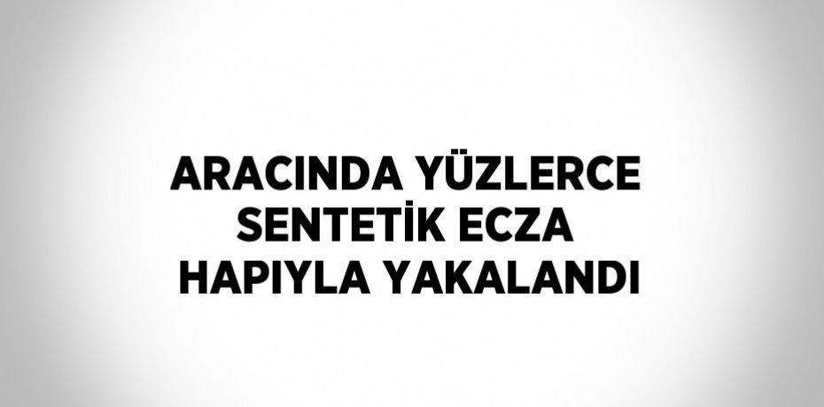 ARACINDA YÜZLERCE SENTETİK ECZA HAPIYLA YAKALANDI