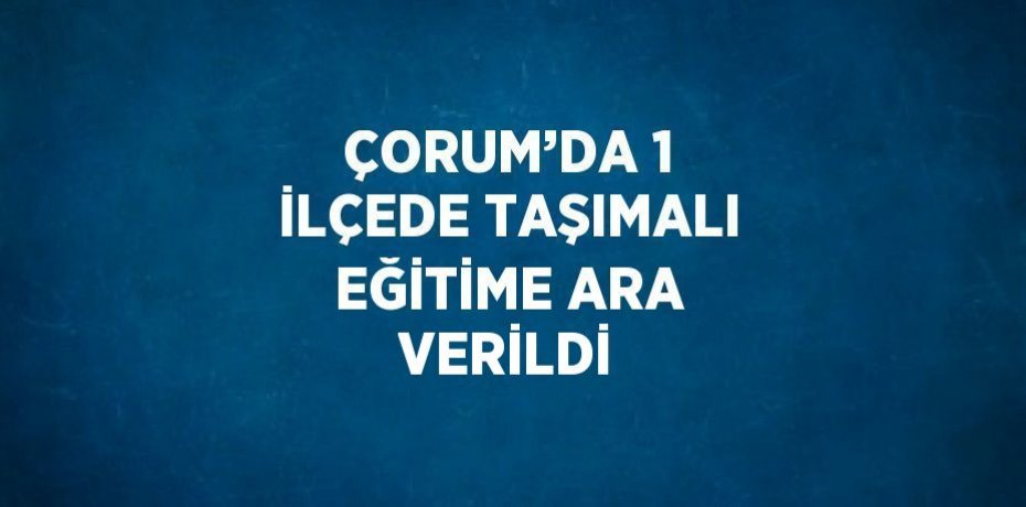 ÇORUM’DA 1 İLÇEDE TAŞIMALI EĞİTİME ARA VERİLDİ