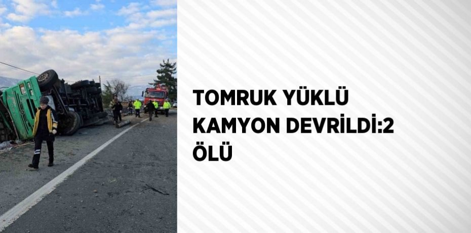 TOMRUK YÜKLÜ KAMYON DEVRİLDİ:2 ÖLÜ