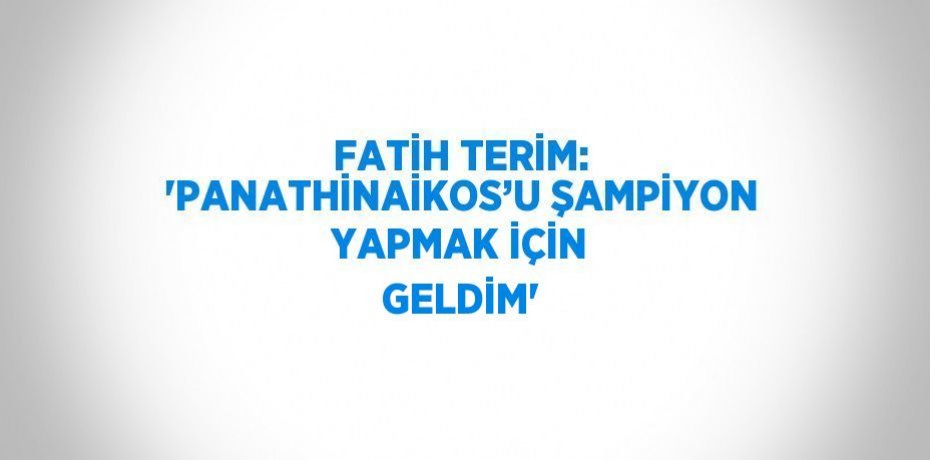 FATİH TERİM: 'PANATHİNAİKOS’U ŞAMPİYON YAPMAK İÇİN GELDİM'