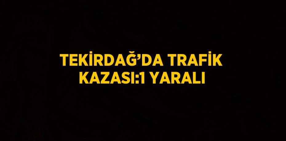 TEKİRDAĞ’DA TRAFİK KAZASI:1 YARALI