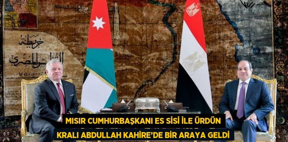 MISIR CUMHURBAŞKANI ES SİSİ İLE ÜRDÜN KRALI ABDULLAH KAHİRE’DE BİR ARAYA GELDİ