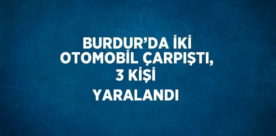 BURDUR’DA İKİ OTOMOBİL ÇARPIŞTI, 3 KİŞİ YARALANDI