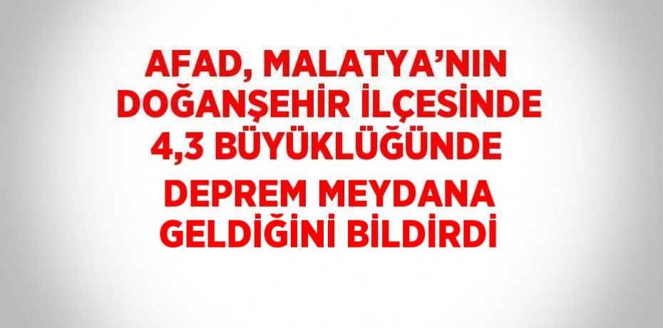 AFAD, MALATYA’NIN DOĞANŞEHİR İLÇESİNDE 4,3 BÜYÜKLÜĞÜNDE DEPREM MEYDANA GELDİĞİNİ BİLDİRDİ