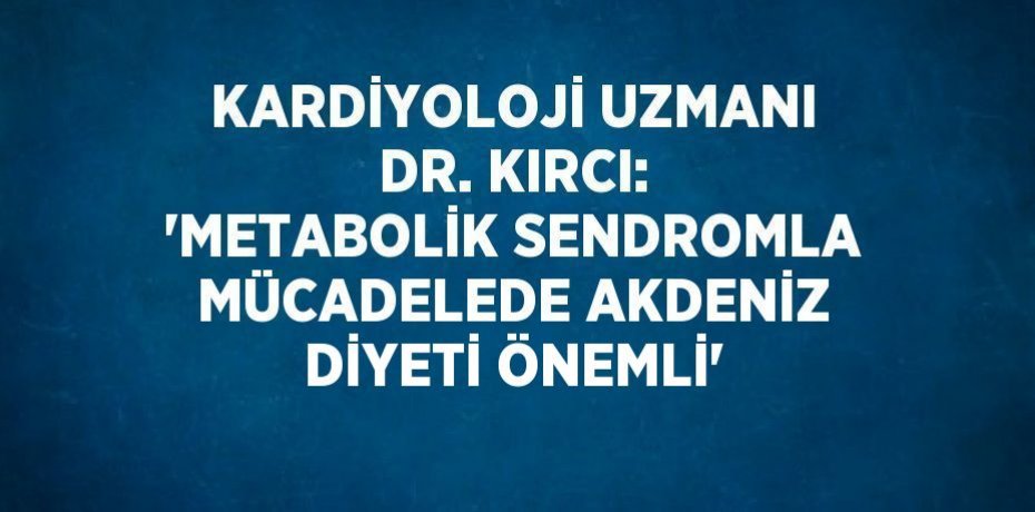 KARDİYOLOJİ UZMANI DR. KIRCI: 'METABOLİK SENDROMLA MÜCADELEDE AKDENİZ DİYETİ ÖNEMLİ'