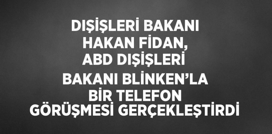 DIŞİŞLERİ BAKANI HAKAN FİDAN, ABD DIŞİŞLERİ BAKANI BLİNKEN’LA BİR TELEFON GÖRÜŞMESİ GERÇEKLEŞTİRDİ