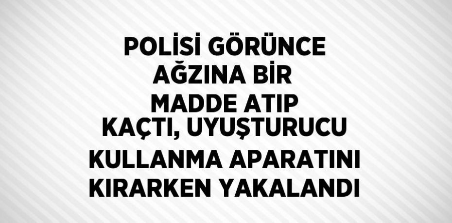 POLİSİ GÖRÜNCE AĞZINA BİR MADDE ATIP KAÇTI, UYUŞTURUCU KULLANMA APARATINI KIRARKEN YAKALANDI