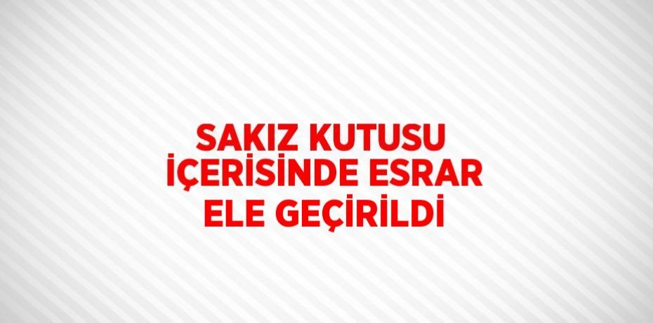 SAKIZ KUTUSU İÇERİSİNDE ESRAR ELE GEÇİRİLDİ