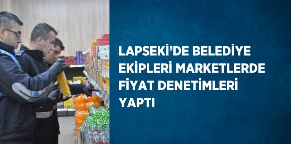 LAPSEKİ’DE BELEDİYE EKİPLERİ MARKETLERDE FİYAT DENETİMLERİ YAPTI