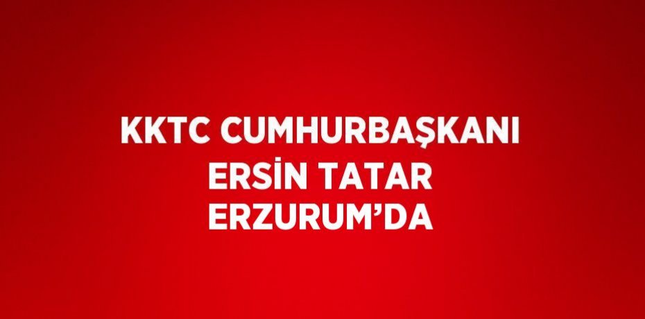 KKTC CUMHURBAŞKANI ERSİN TATAR ERZURUM’DA