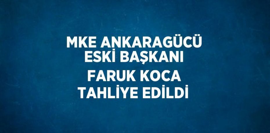 MKE ANKARAGÜCÜ ESKİ BAŞKANI FARUK KOCA TAHLİYE EDİLDİ