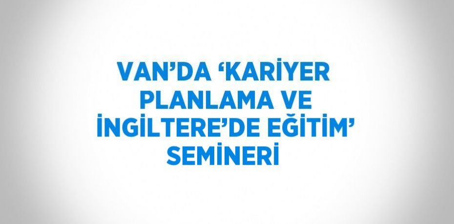 VAN’DA ‘KARİYER PLANLAMA VE İNGİLTERE’DE EĞİTİM’ SEMİNERİ