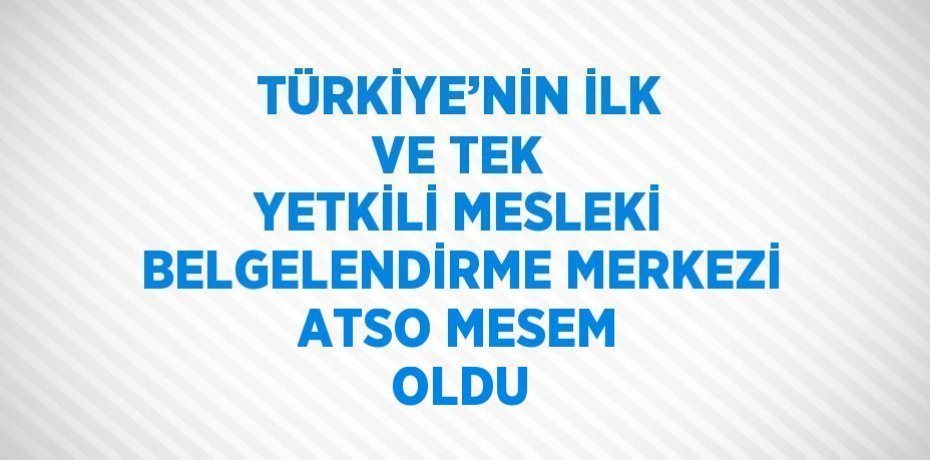 TÜRKİYE’NİN İLK VE TEK YETKİLİ MESLEKİ BELGELENDİRME MERKEZİ ATSO MESEM OLDU