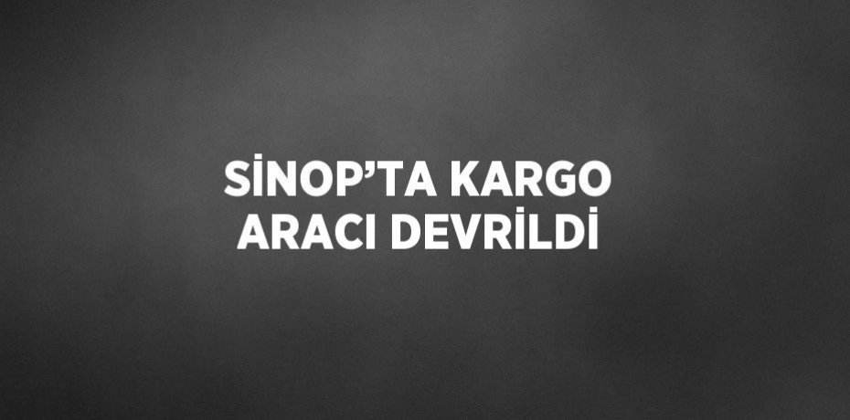 SİNOP’TA KARGO ARACI DEVRİLDİ