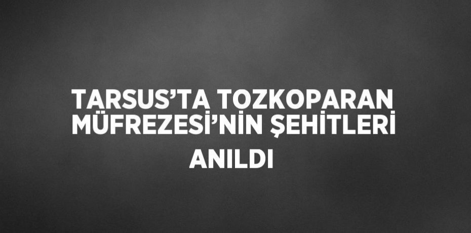 TARSUS’TA TOZKOPARAN MÜFREZESİ’NİN ŞEHİTLERİ ANILDI