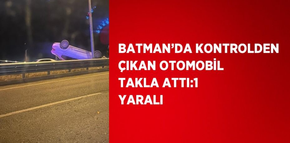 BATMAN’DA KONTROLDEN ÇIKAN OTOMOBİL TAKLA ATTI:1 YARALI