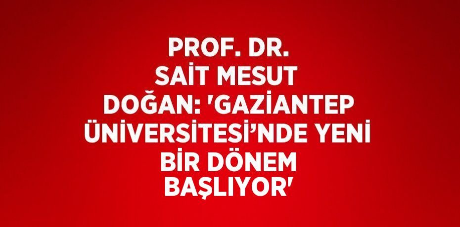 PROF. DR. SAİT MESUT DOĞAN: 'GAZİANTEP ÜNİVERSİTESİ’NDE YENİ BİR DÖNEM BAŞLIYOR'