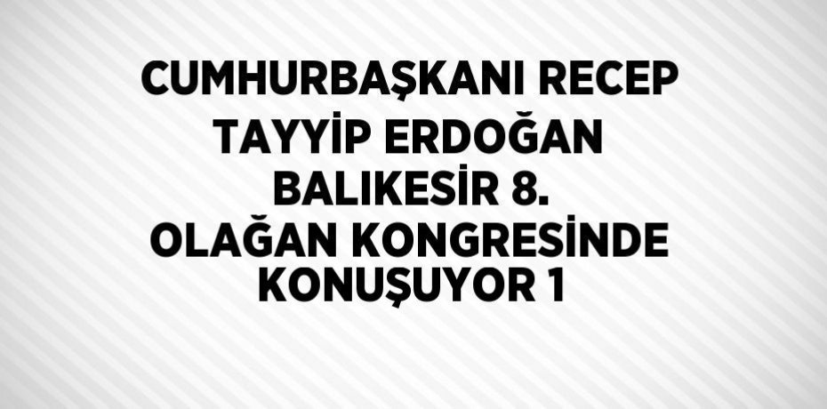 CUMHURBAŞKANI RECEP TAYYİP ERDOĞAN BALIKESİR 8. OLAĞAN KONGRESİNDE KONUŞUYOR 1