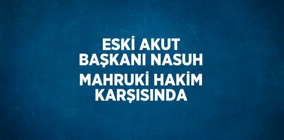 ESKİ AKUT BAŞKANI NASUH MAHRUKİ HAKİM KARŞISINDA