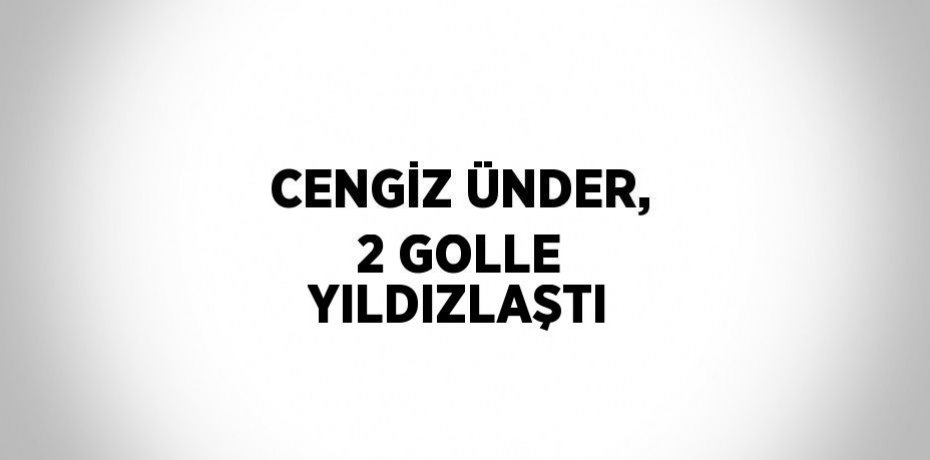 CENGİZ ÜNDER, 2 GOLLE YILDIZLAŞTI