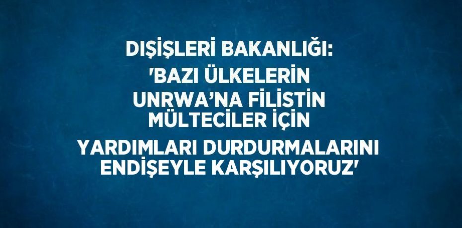 DIŞİŞLERİ BAKANLIĞI: 'BAZI ÜLKELERİN UNRWA’NA FİLİSTİN MÜLTECİLER İÇİN YARDIMLARI DURDURMALARINI ENDİŞEYLE KARŞILIYORUZ'