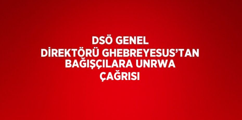 DSÖ GENEL DİREKTÖRÜ GHEBREYESUS’TAN BAĞIŞÇILARA UNRWA ÇAĞRISI
