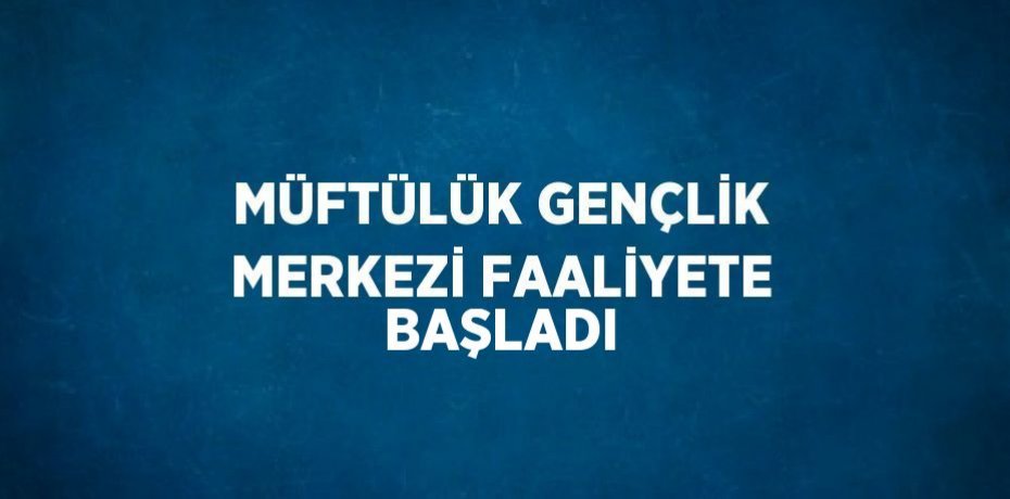 MÜFTÜLÜK GENÇLİK MERKEZİ FAALİYETE BAŞLADI